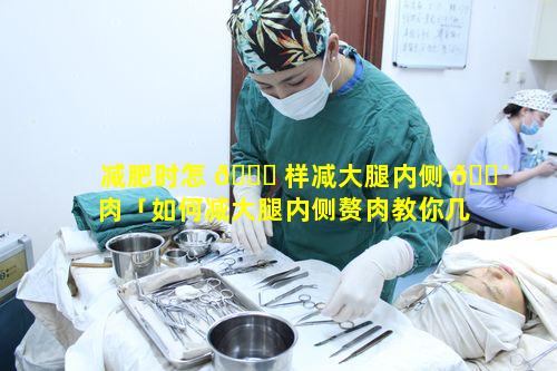 减肥时怎 🐈 样减大腿内侧 🐴 肉「如何减大腿内侧赘肉教你几个小动作」